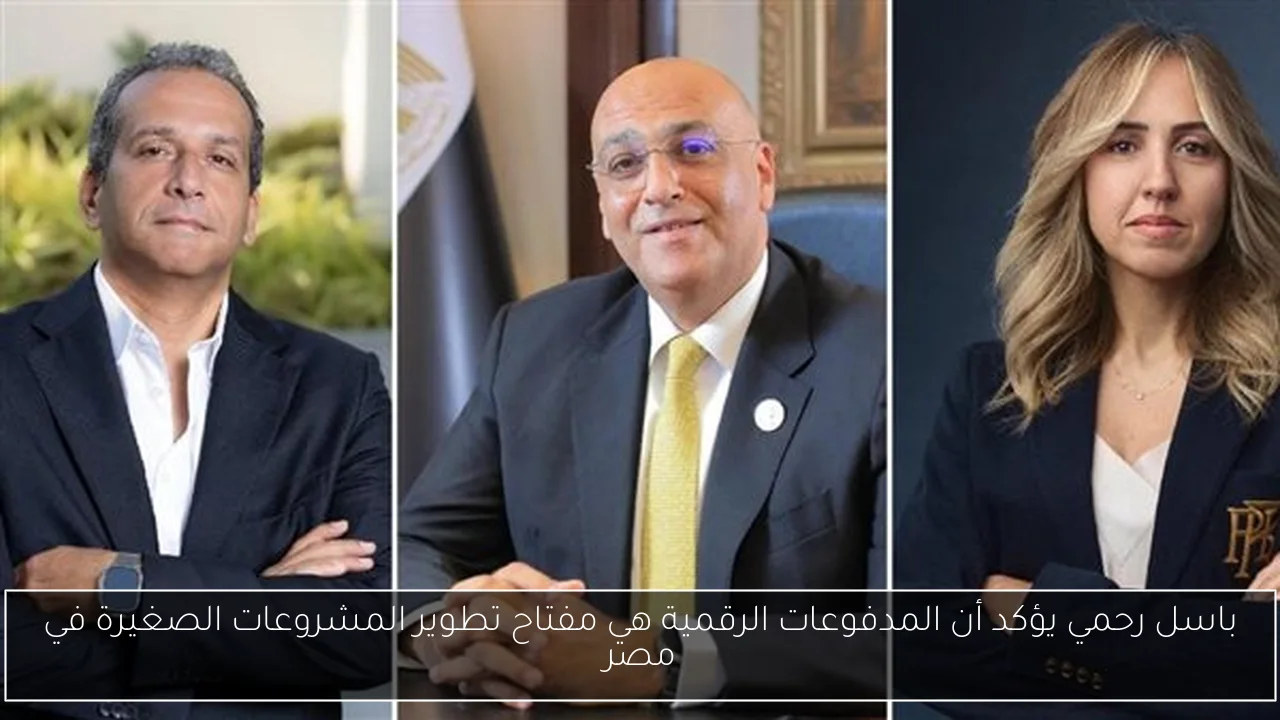باسل رحمي يؤكد أن المدفوعات الرقمية هي مفتاح تطوير المشروعات الصغيرة في مصر