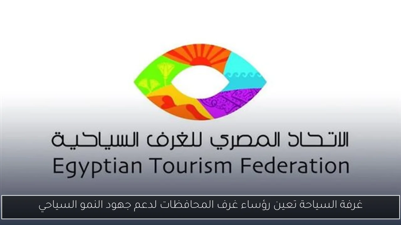 غرفة السياحة تعين رؤساء غرف المحافظات لدعم جهود النمو السياحي