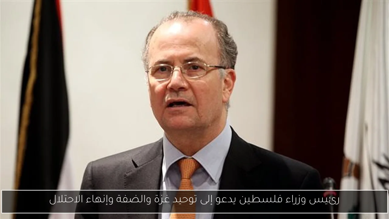 رئيس وزراء فلسطين يدعو إلى توحيد غزة والضفة وإنهاء الاحتلال