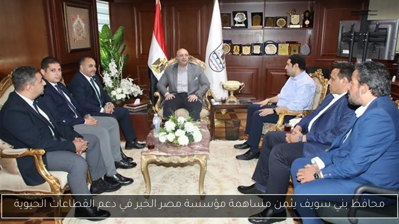 محافظ بني سويف يثمن مساهمة مؤسسة مصر الخير في دعم القطاعات الحيوية
