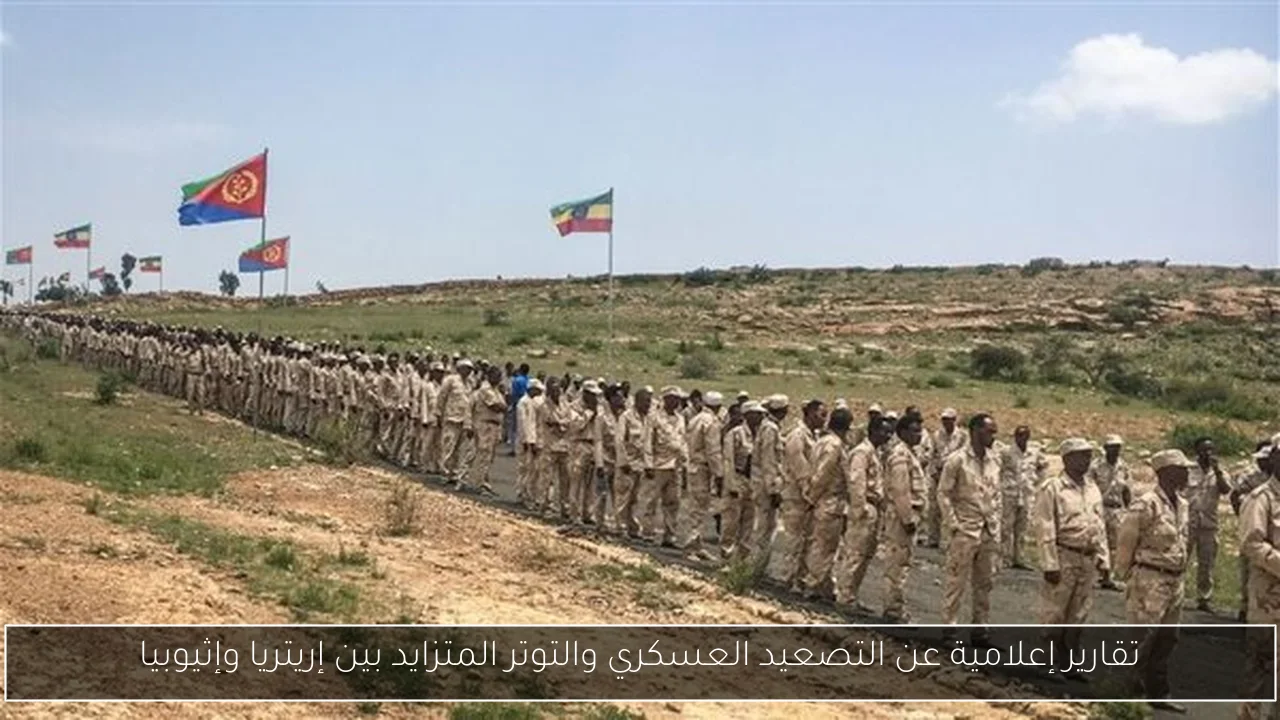 تقارير إعلامية عن التصعيد العسكري والتوتر المتزايد بين إريتريا وإثيوبيا
