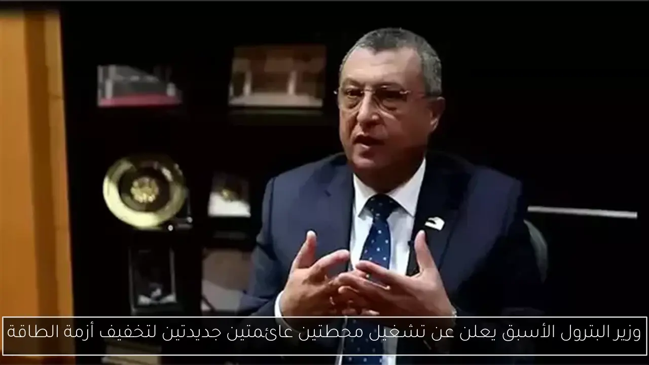 وزير البترول الأسبق يعلن عن تشغيل محطتين عائمتين جديدتين لتخفيف أزمة الطاقة