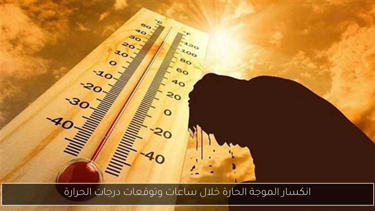انكسار الموجة الحارة خلال ساعات وتوقعات درجات الحرارة