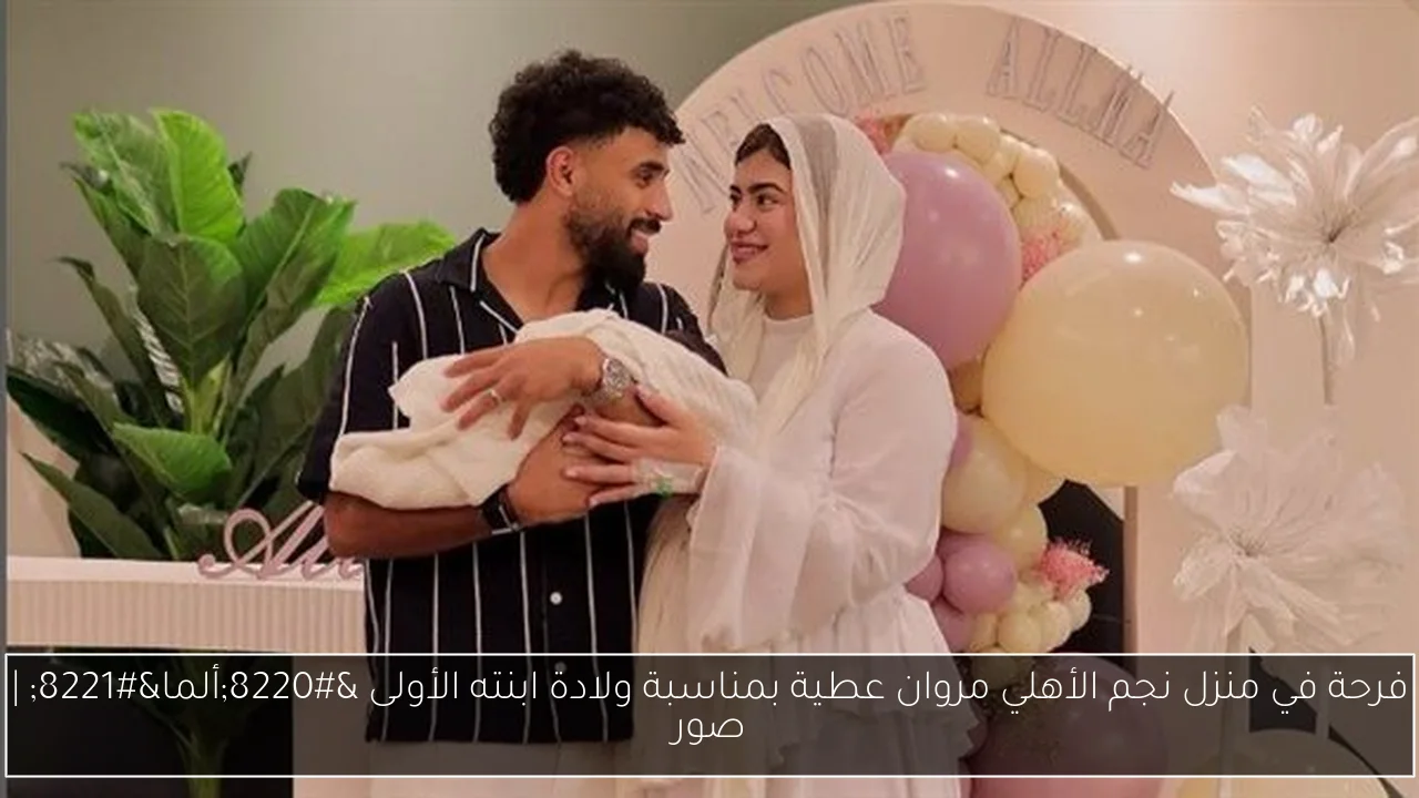 فرحة في منزل نجم الأهلي مروان عطية بمناسبة ولادة ابنته الأولى “ألما” | صور