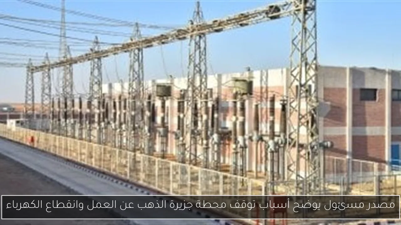 مصدر مسئول يوضح أسباب توقف محطة جزيرة الذهب عن العمل وانقطاع الكهرباء
