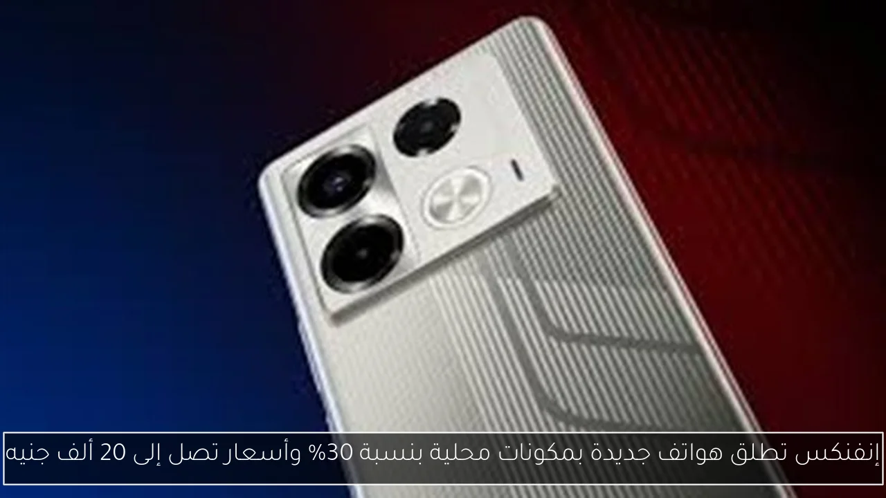 إنفنكس تطلق هواتف جديدة بمكونات محلية بنسبة 30% وأسعار تصل إلى 20 ألف جنيه