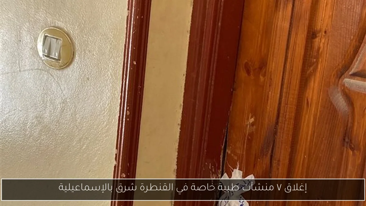 إغلاق ٧ منشآت طبية خاصة في القنطرة شرق بالإسماعيلية
