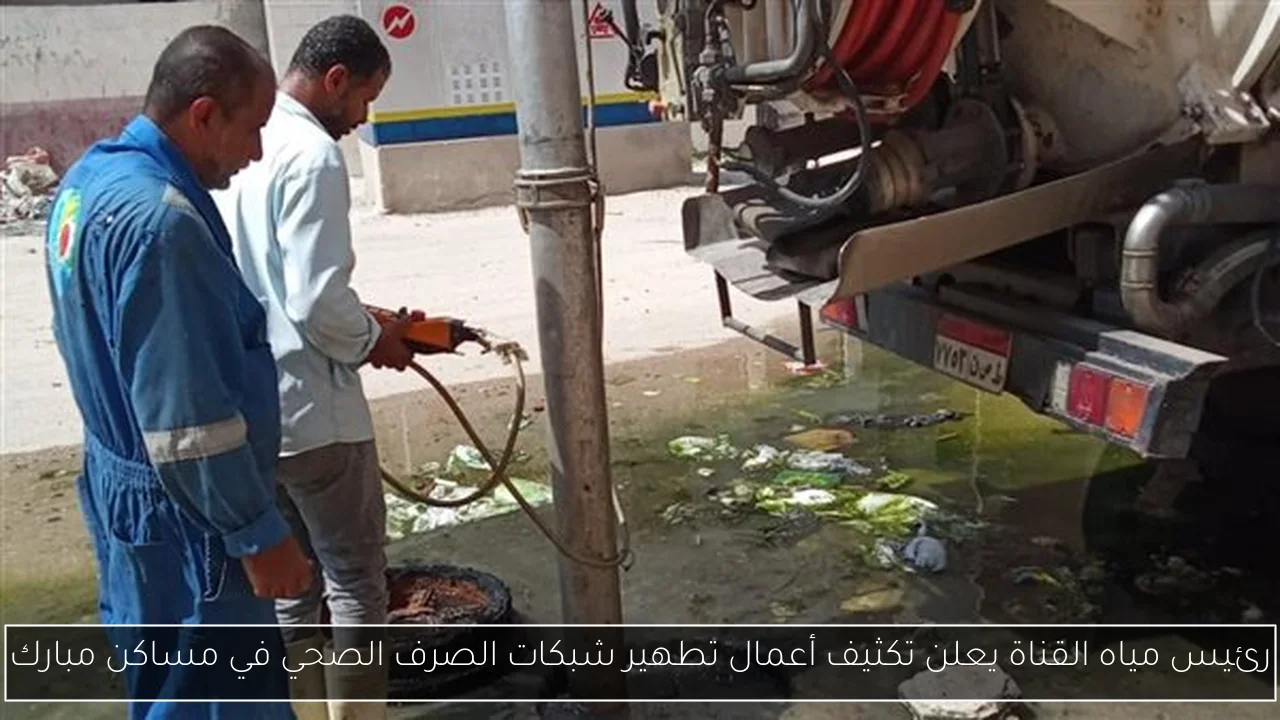 رئيس مياه القناة يعلن تكثيف أعمال تطهير شبكات الصرف الصحي في مساكن مبارك