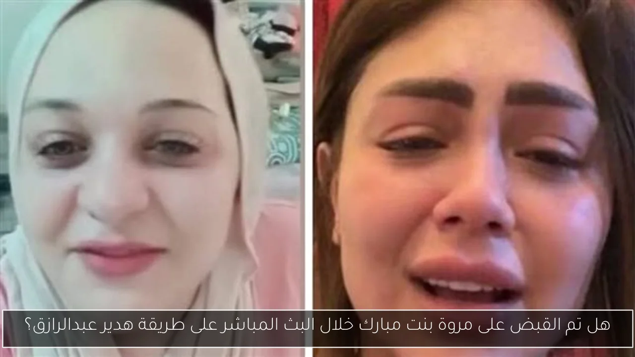 هل تم القبض على مروة بنت مبارك خلال البث المباشر على طريقة هدير عبدالرازق؟