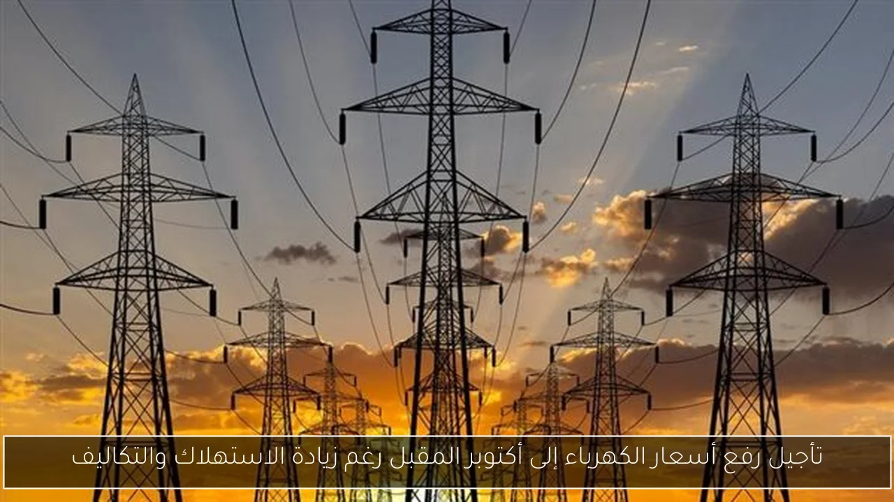 تأجيل رفع أسعار الكهرباء إلى أكتوبر المقبل رغم زيادة الاستهلاك والتكاليف