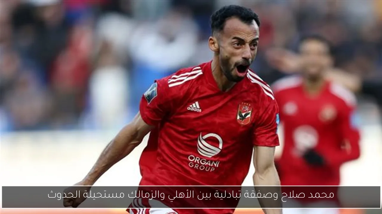 محمد صلاح وصفقة تبادلية بين الأهلي والزمالك مستحيلة الحدوث