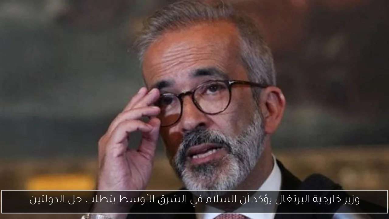 وزير خارجية البرتغال يؤكد أن السلام في الشرق الأوسط يتطلب حل الدولتين