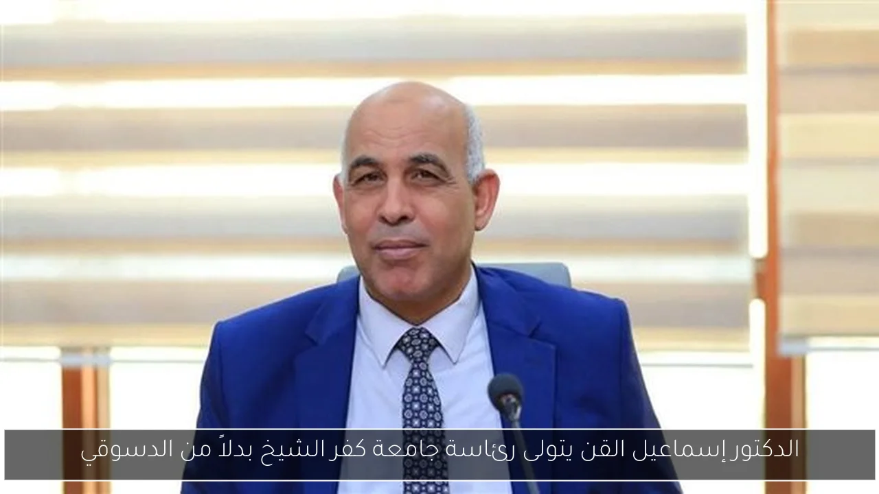 الدكتور إسماعيل القن يتولى رئاسة جامعة كفر الشيخ بدلاً من الدسوقي