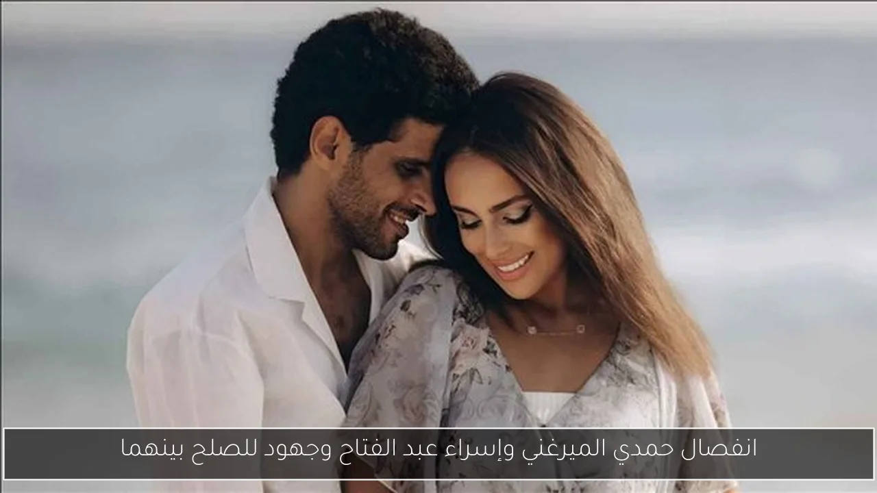 انفصال حمدي الميرغني وإسراء عبد الفتاح وجهود للصلح بينهما