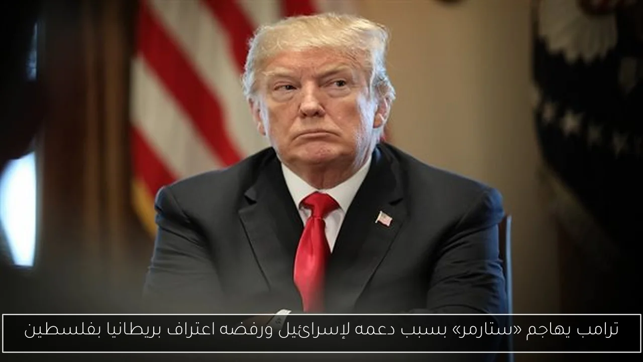 ترامب يهاجم «ستارمر» بسبب دعمه لإسرائيل ورفضه اعتراف بريطانيا بفلسطين