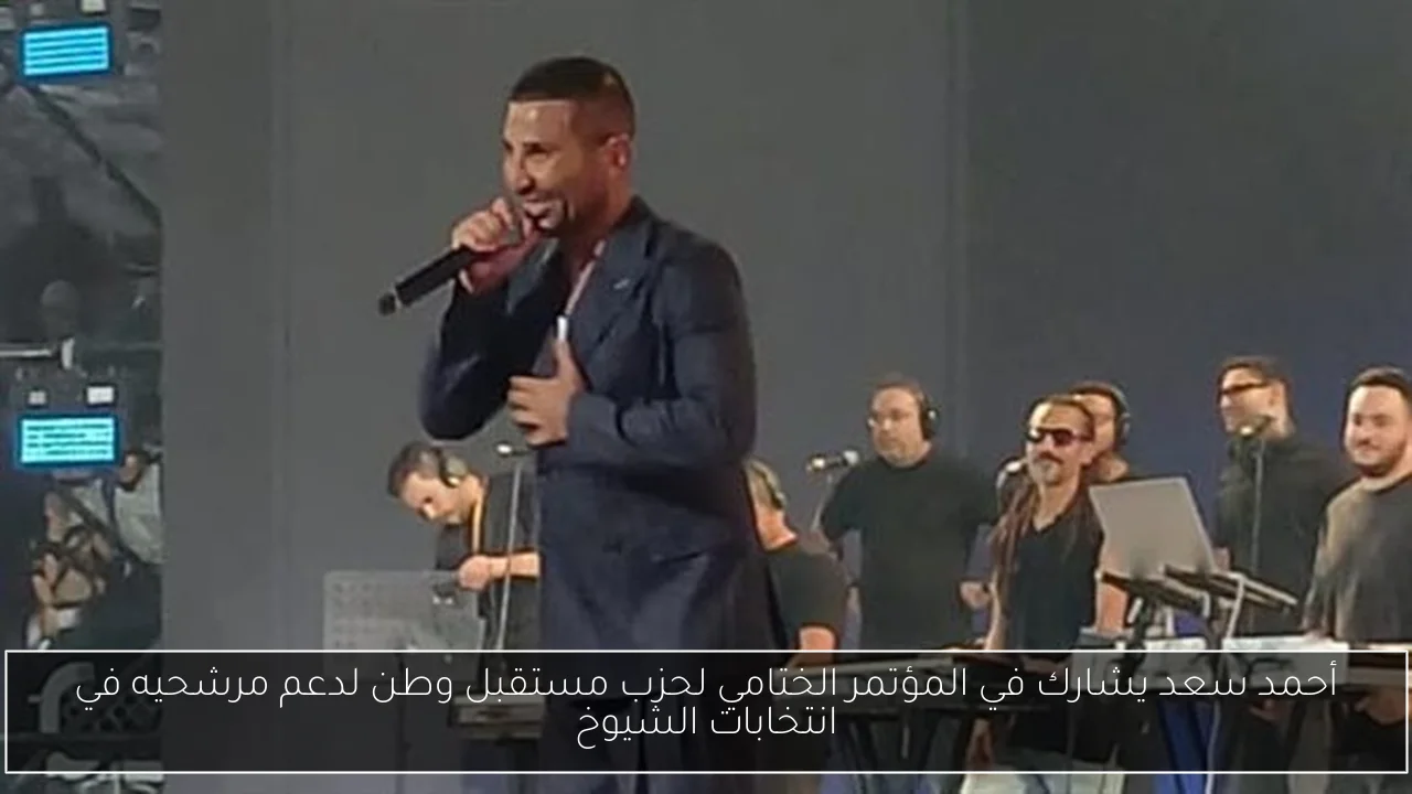 أحمد سعد يشارك في المؤتمر الختامي لحزب مستقبل وطن لدعم مرشحيه في انتخابات الشيوخ