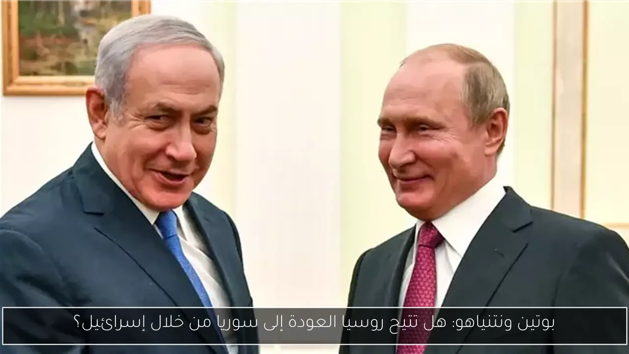 بوتين ونتنياهو: هل تتيح روسيا العودة إلى سوريا من خلال إسرائيل؟