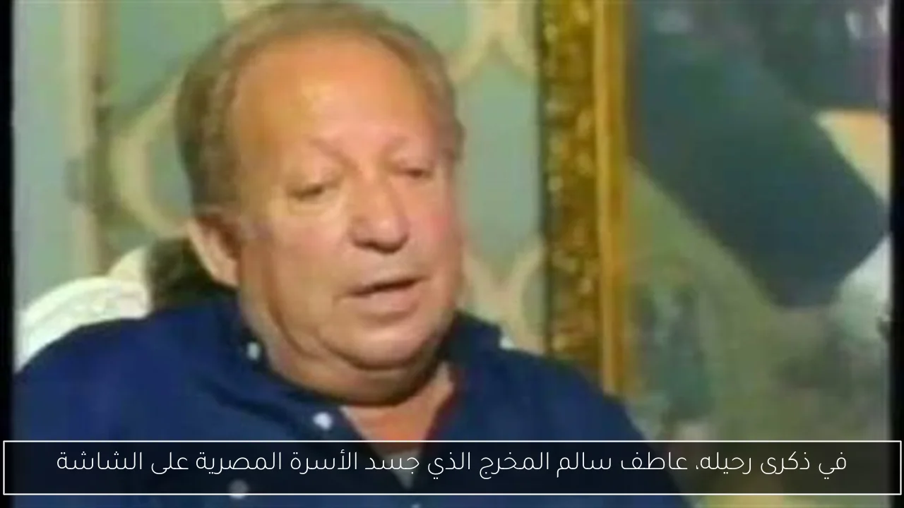 في ذكرى رحيله، عاطف سالم المخرج الذي جسد الأسرة المصرية على الشاشة