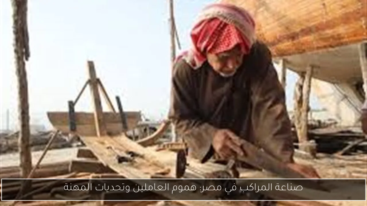 صناعة المراكب في مصر: هموم العاملين وتحديات المهنة