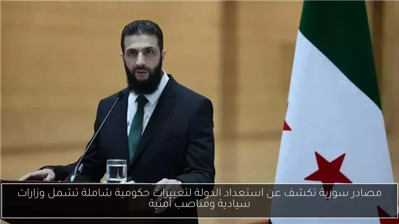 مصادر سورية تكشف عن استعداد الدولة لتغييرات حكومية شاملة تشمل وزارات سيادية ومناصب أمنية