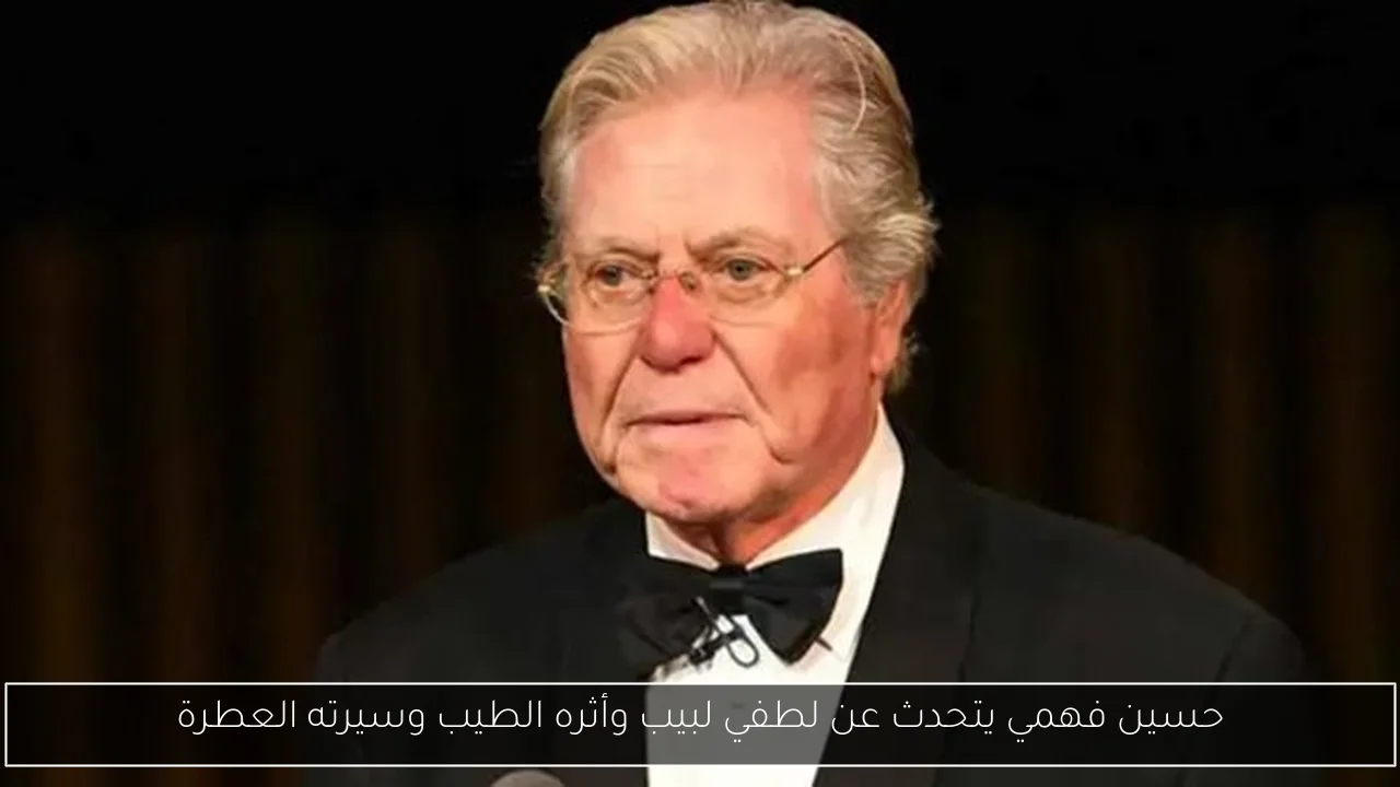 حسين فهمي يتحدث عن لطفي لبيب وأثره الطيب وسيرته العطرة