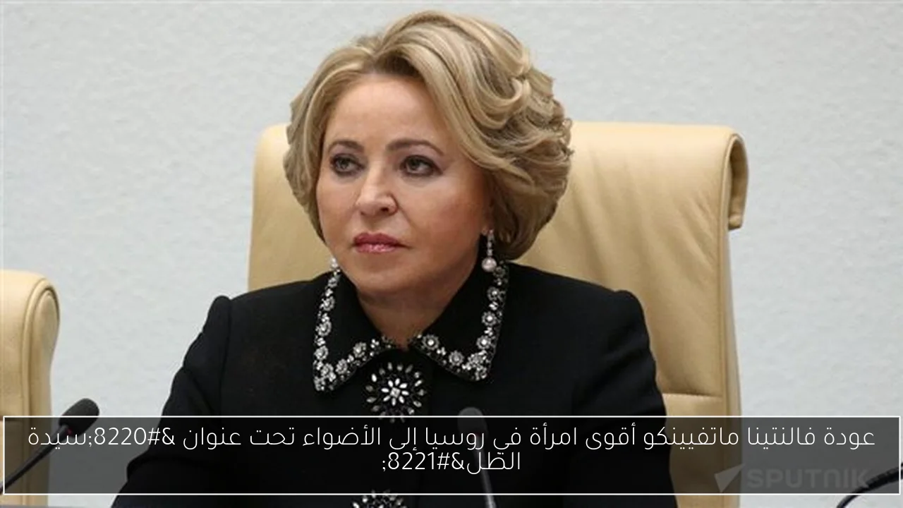 عودة فالنتينا ماتفيينكو أقوى امرأة في روسيا إلى الأضواء تحت عنوان “سيدة الظل”