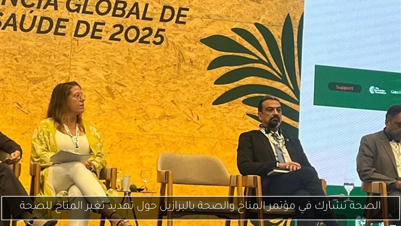 الصحة تشارك في مؤتمر المناخ والصحة بالبرازيل حول تهديد تغير المناخ للصحة