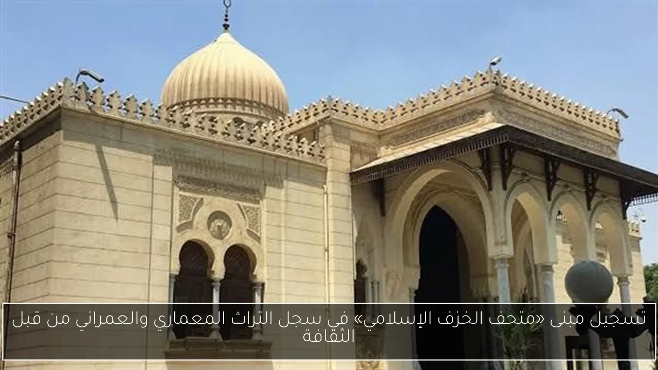 تسجيل مبنى «متحف الخزف الإسلامي» في سجل التراث المعماري والعمراني من قبل الثقافة