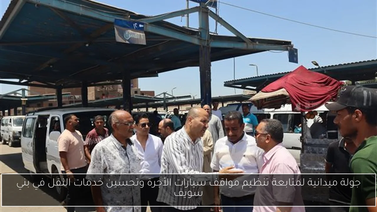 جولة ميدانية لمتابعة تنظيم مواقف سيارات الأجرة وتحسين خدمات النقل في بني سويف