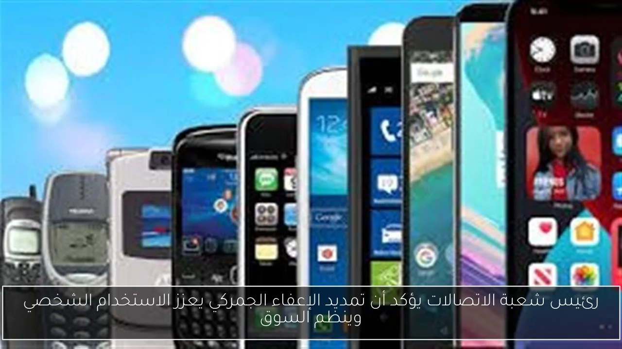 رئيس شعبة الاتصالات يؤكد أن تمديد الإعفاء الجمركي يعزز الاستخدام الشخصي وينظم السوق