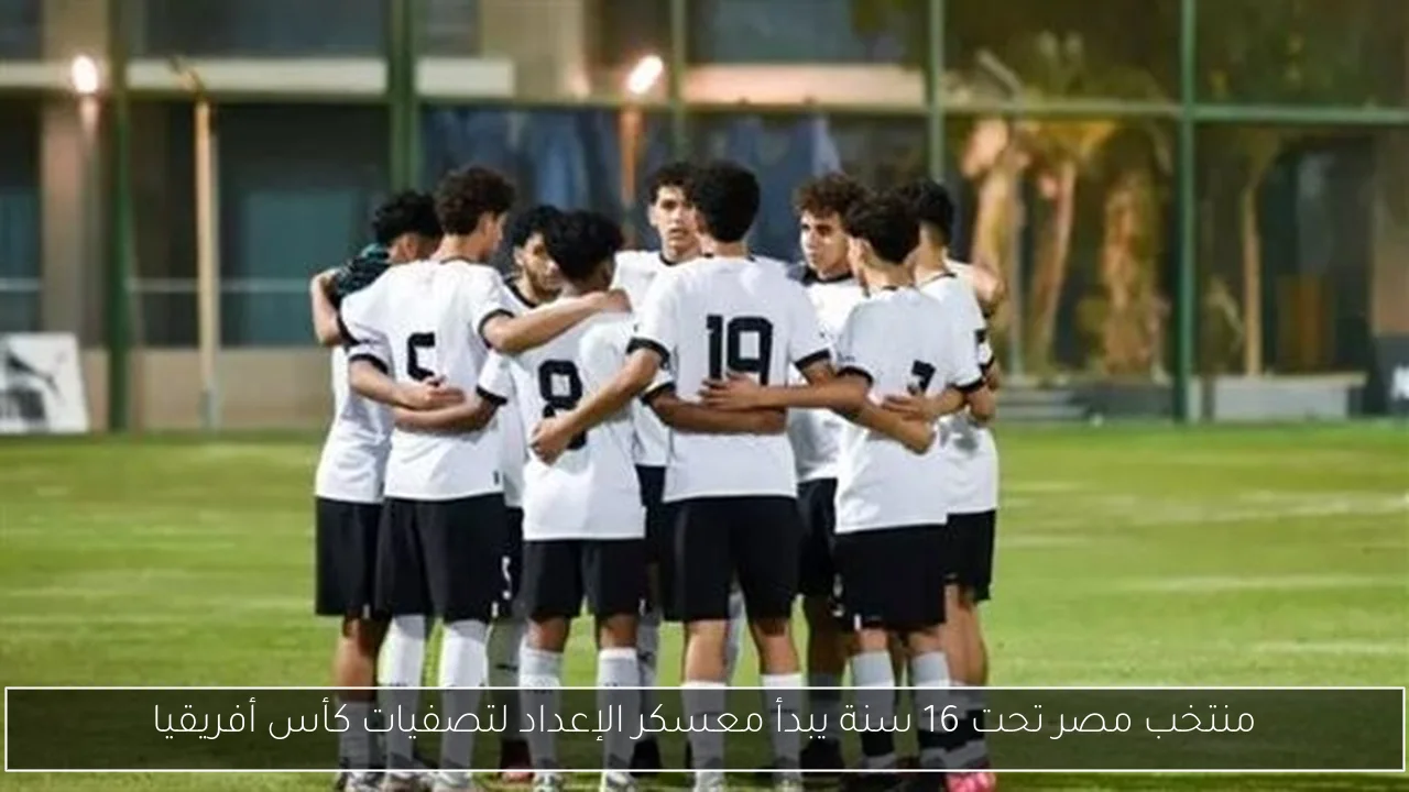 منتخب مصر تحت 16 سنة يبدأ معسكر الإعداد لتصفيات كأس أفريقيا