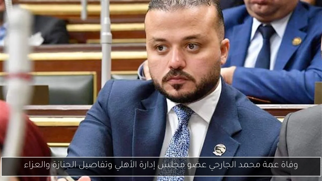 وفاة عمة محمد الجارحي عضو مجلس إدارة الأهلي وتفاصيل الجنازة والعزاء