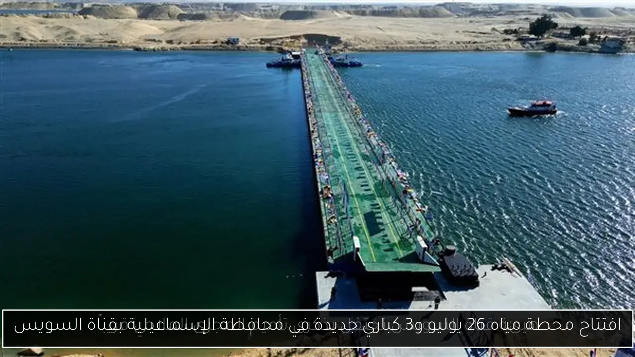 افتتاح محطة مياه 26 يوليو و3 كباري جديدة في محافظة الإسماعيلية بقناة السويس
