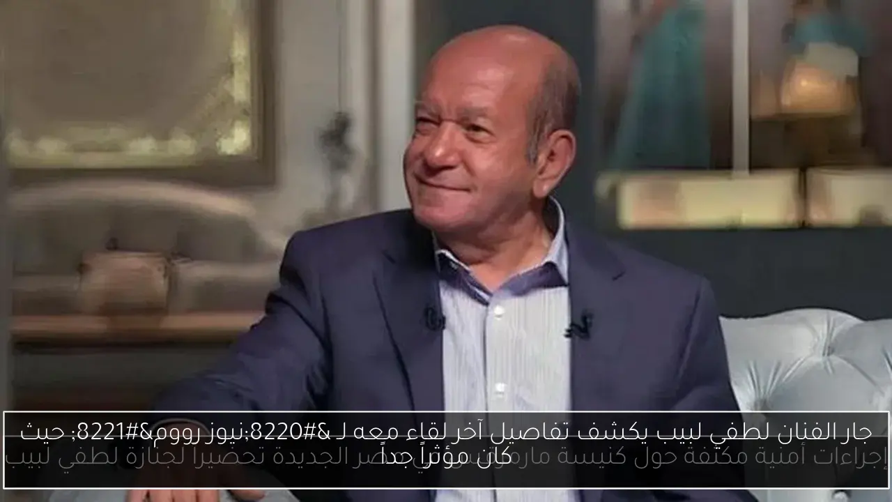 جار الفنان لطفي لبيب يكشف تفاصيل آخر لقاء معه لـ “نيوز رووم” حيث كان مؤثراً جداً
