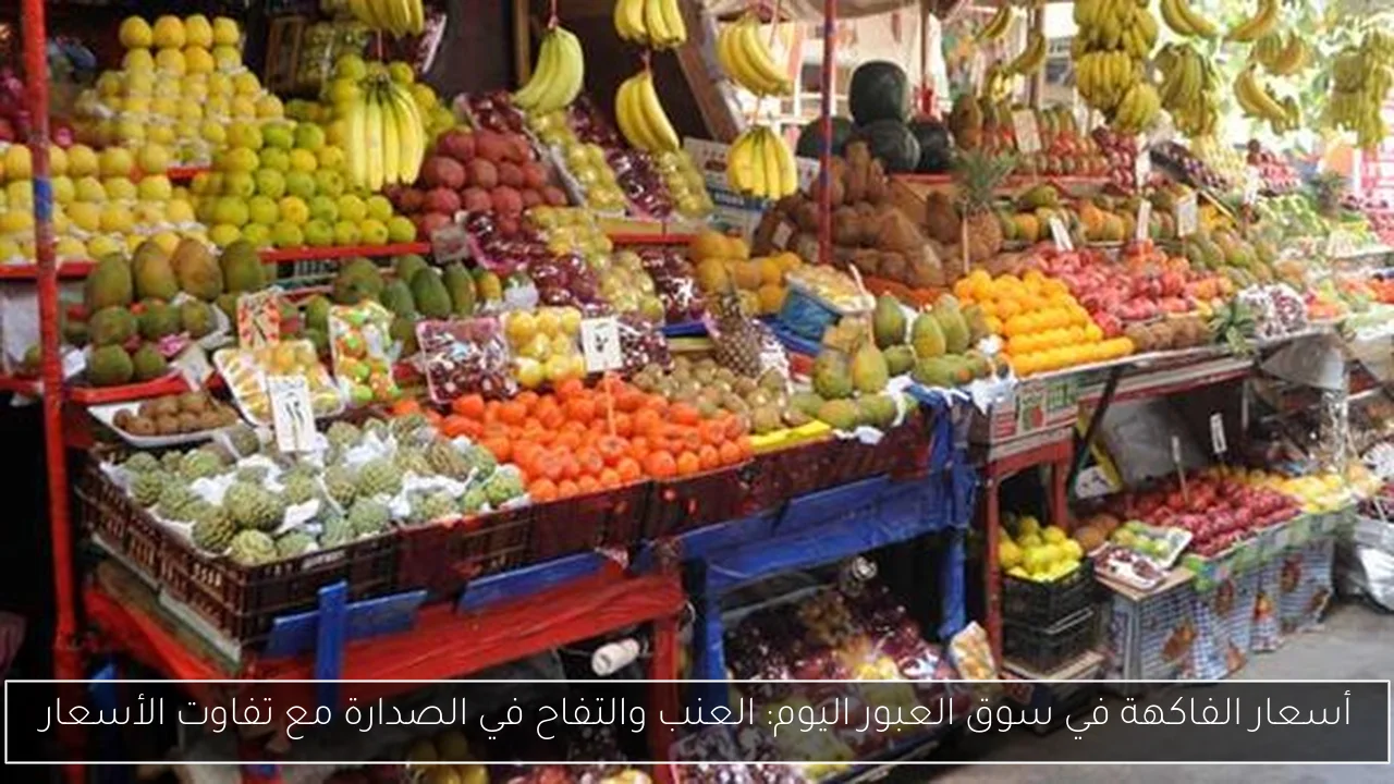 أسعار الفاكهة في سوق العبور اليوم: العنب والتفاح في الصدارة مع تفاوت الأسعار