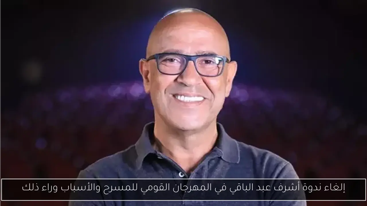 إلغاء ندوة أشرف عبد الباقي في المهرجان القومي للمسرح والأسباب وراء ذلك