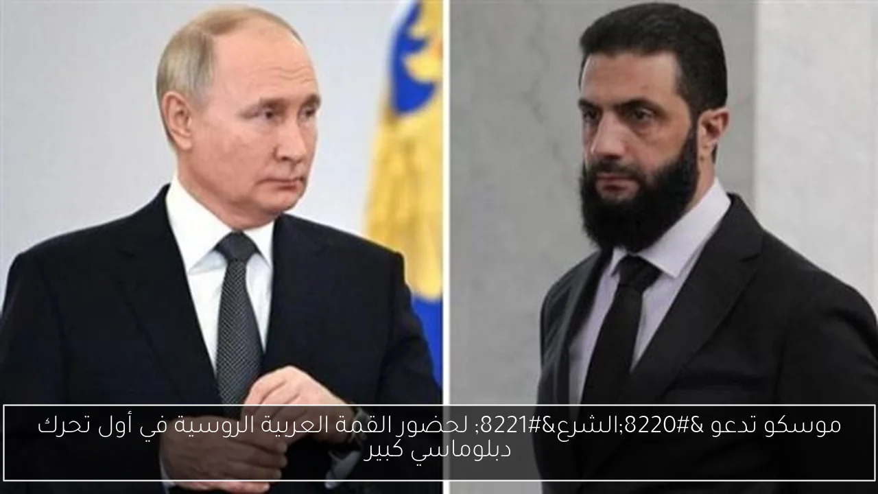 موسكو تدعو “الشرع” لحضور القمة العربية الروسية في أول تحرك دبلوماسي كبير