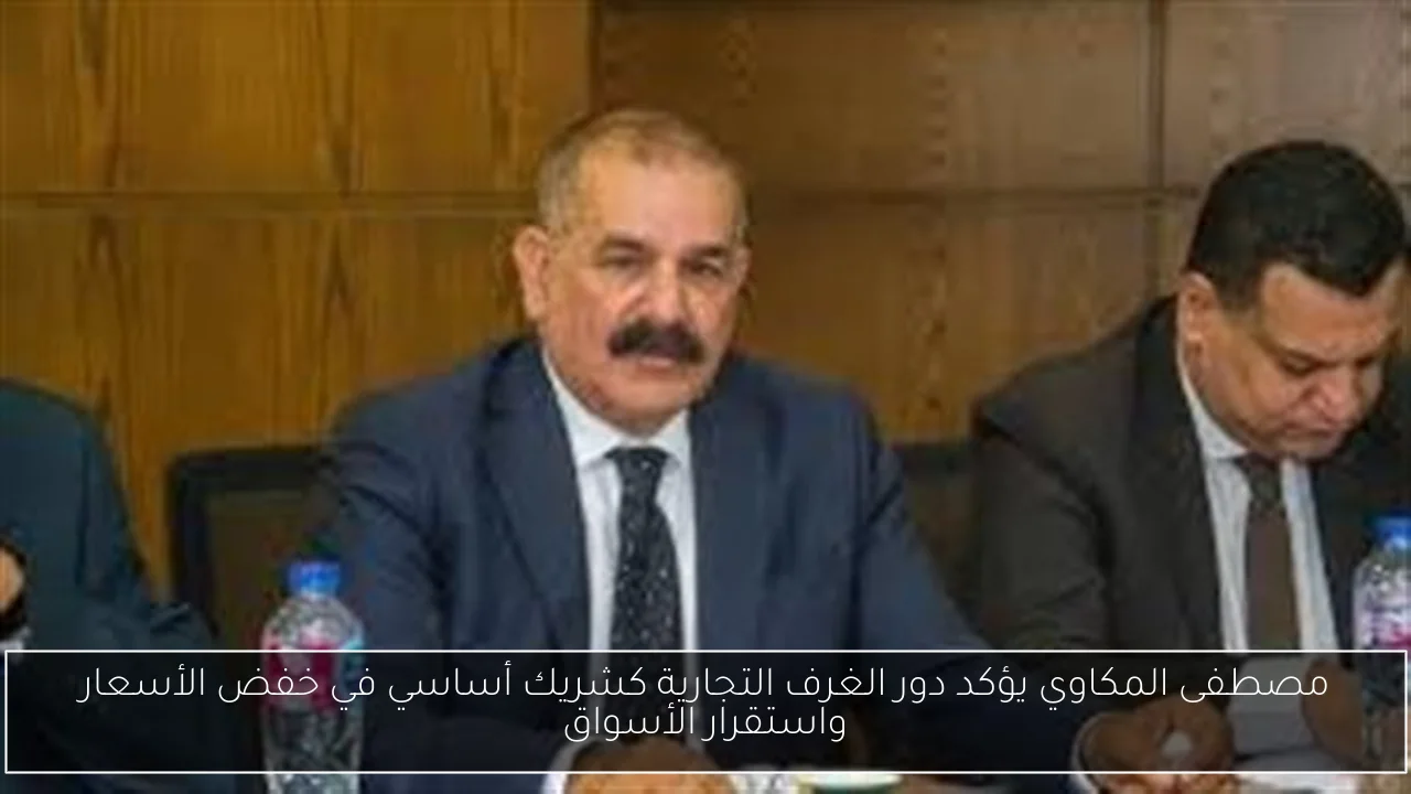 مصطفى المكاوي يؤكد دور الغرف التجارية كشريك أساسي في خفض الأسعار واستقرار الأسواق