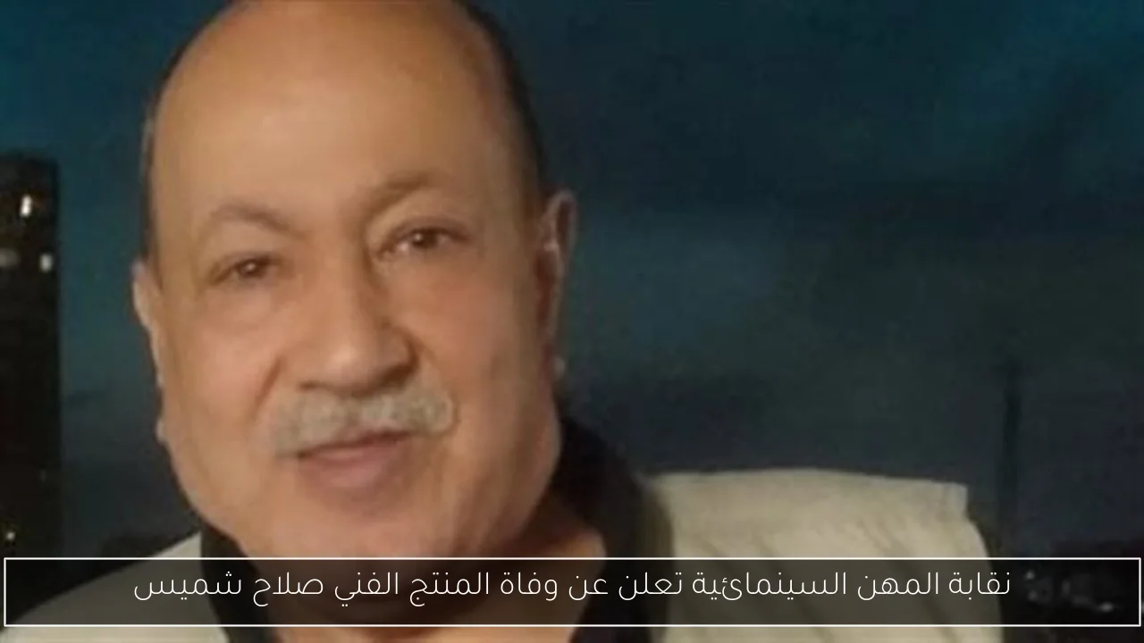 نقابة المهن السينمائية تعلن عن وفاة المنتج الفني صلاح شميس