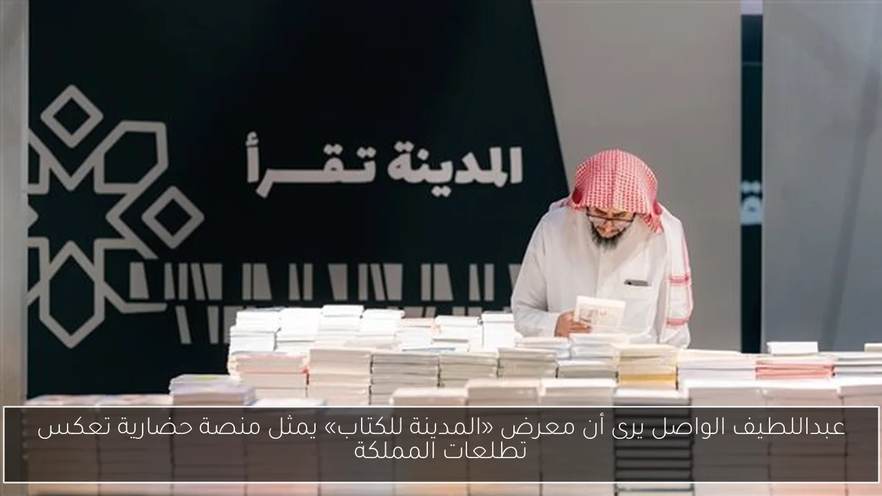 عبداللطيف الواصل يرى أن معرض «المدينة للكتاب» يمثل منصة حضارية تعكس تطلعات المملكة