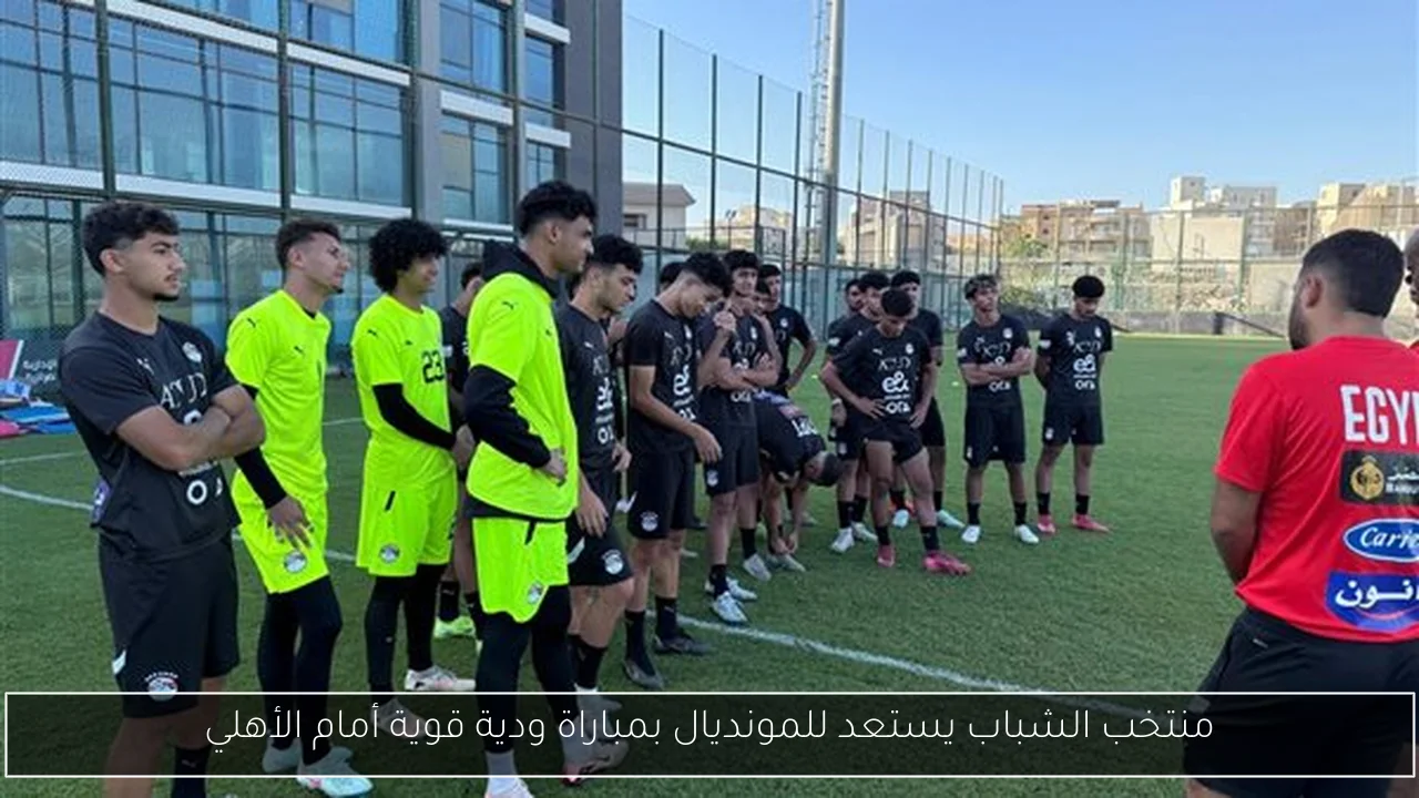 منتخب الشباب يستعد للمونديال بمباراة ودية قوية أمام الأهلي