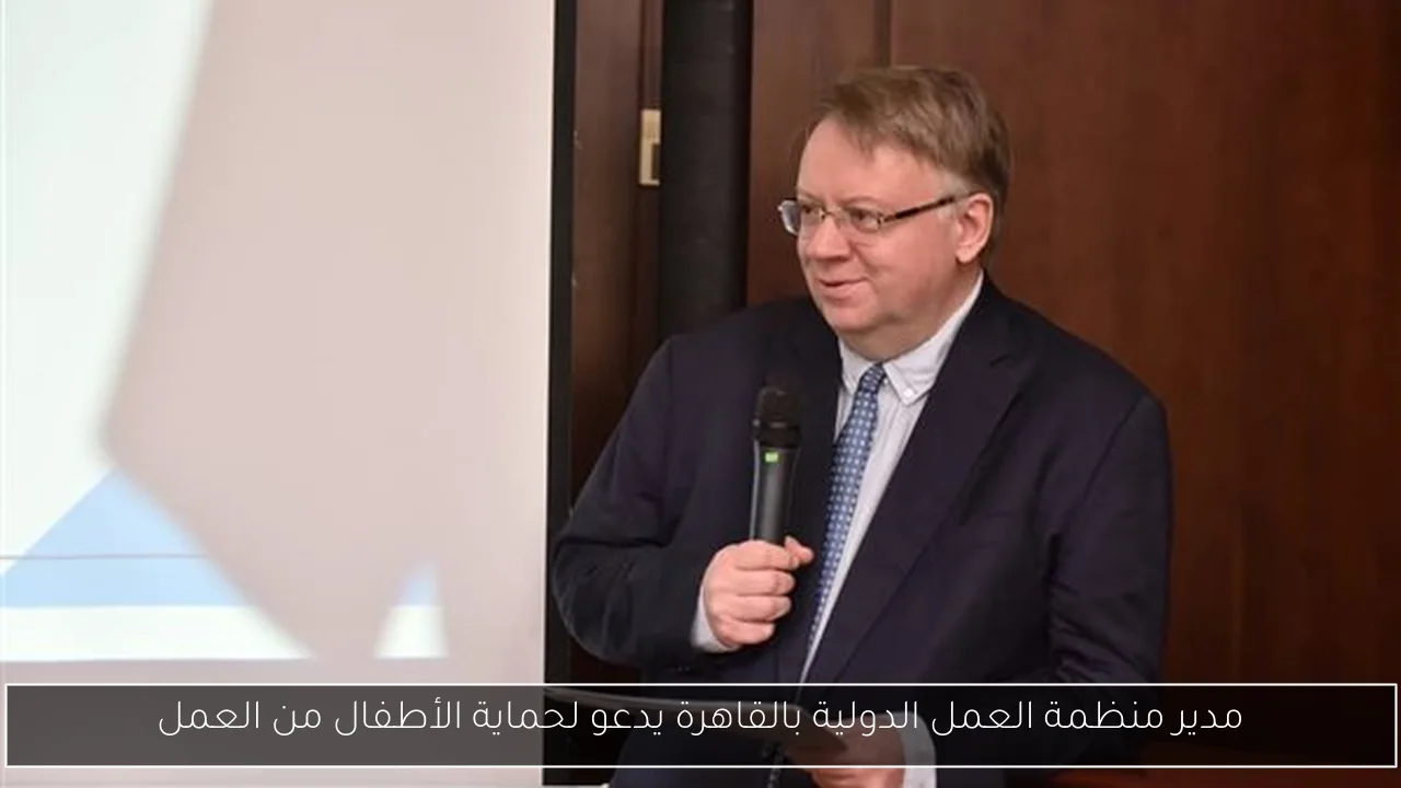 مدير منظمة العمل الدولية بالقاهرة يدعو لحماية الأطفال من العمل