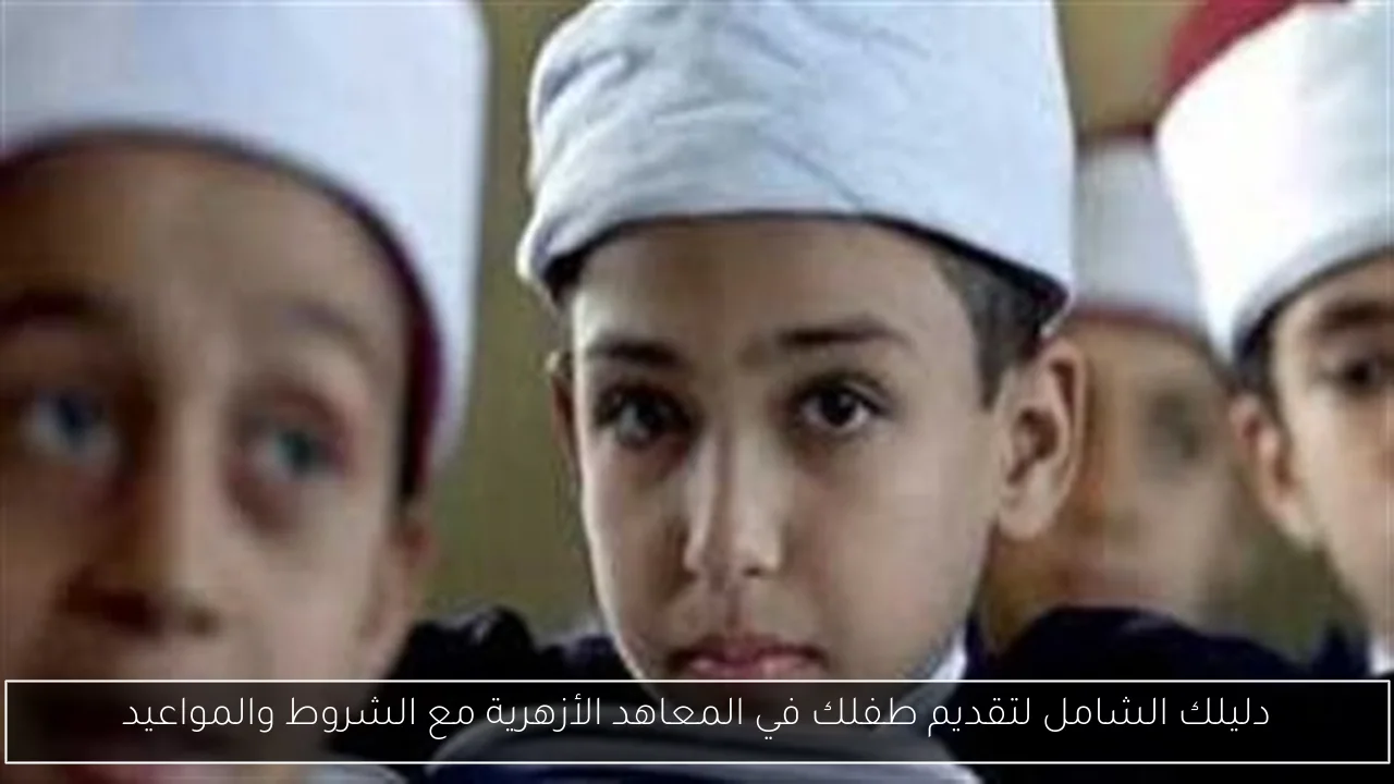 دليلك الشامل لتقديم طفلك في المعاهد الأزهرية مع الشروط والمواعيد