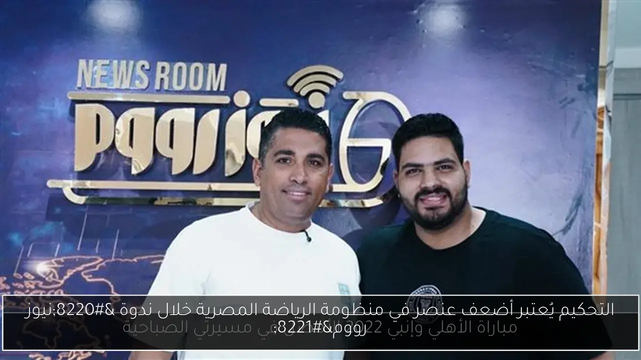 التحكيم يُعتبر أضعف عنصر في منظومة الرياضة المصرية خلال ندوة “نيوز رووم”