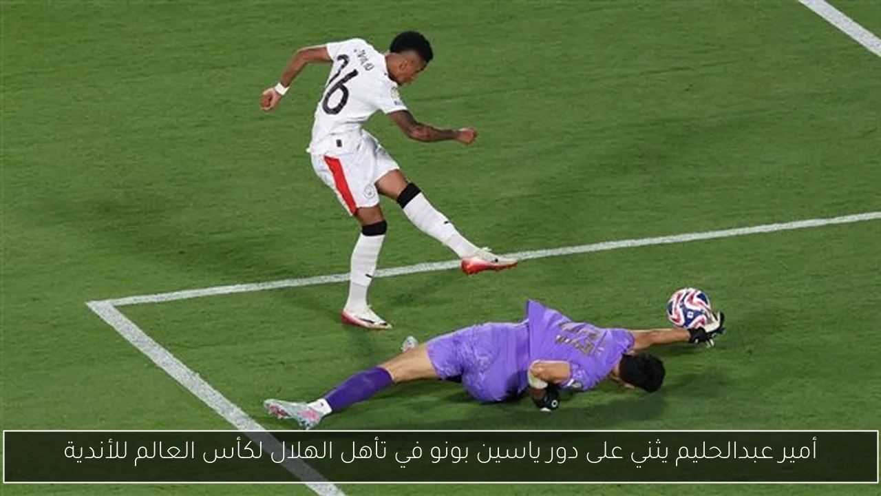 أمير عبدالحليم يثني على دور ياسين بونو في تأهل الهلال لكأس العالم للأندية