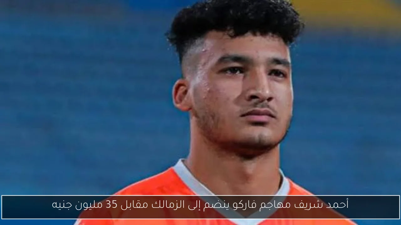أحمد شريف مهاجم فاركو ينضم إلى الزمالك مقابل 35 مليون جنيه