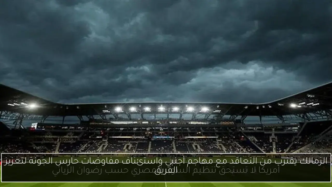 الزمالك يقترب من التعاقد مع مهاجم أجنبي واستئناف مفاوضات حارس الجونة لتعزيز الفريق