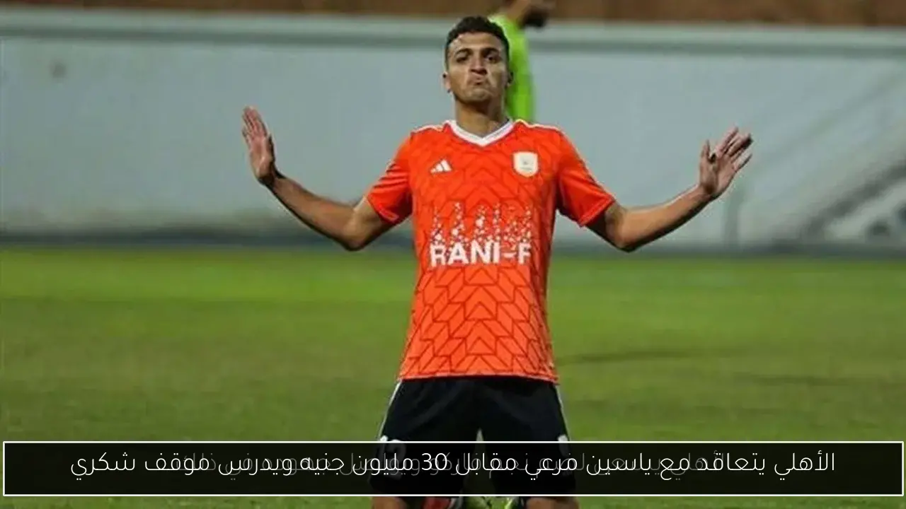 الأهلي يتعاقد مع ياسين مرعي مقابل 30 مليون جنيه ويدرس موقف شكري