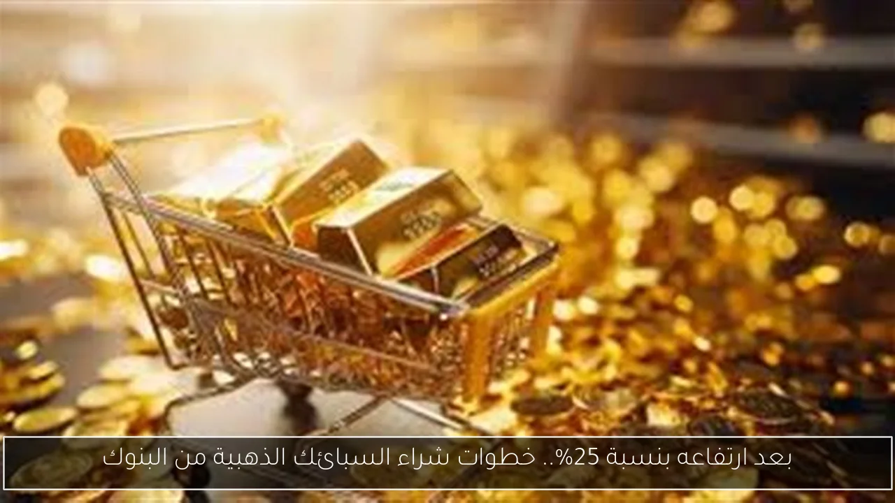 بعد ارتفاعه بنسبة 25%.. خطوات شراء السبائك الذهبية من البنوك