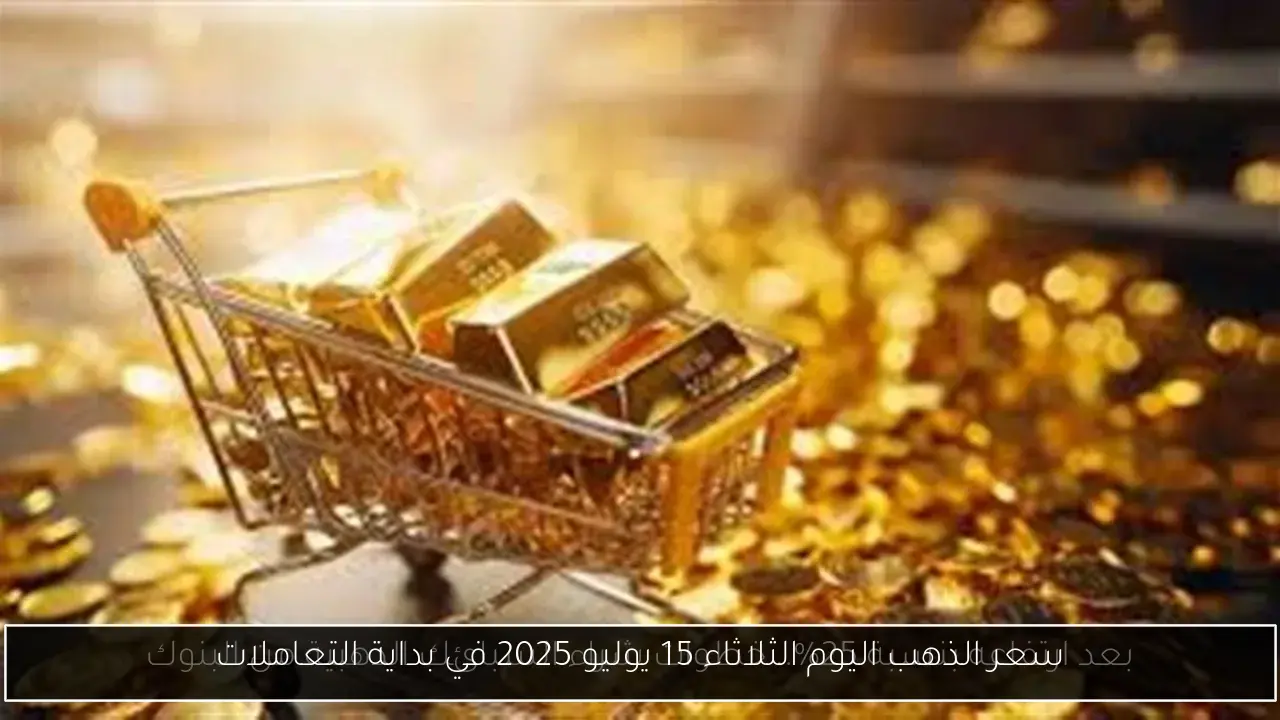 سعر الذهب اليوم الثلاثاء 15 يوليو 2025 في بداية التعاملات